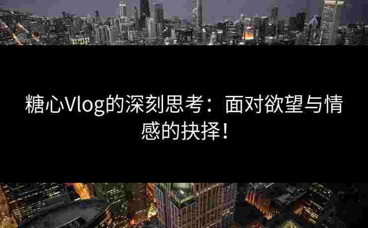 糖心Vlog的深刻思考:面对欲望与情感的抉择! 糖心Vlog的深刻思考:面对欲望与情感的抉择!