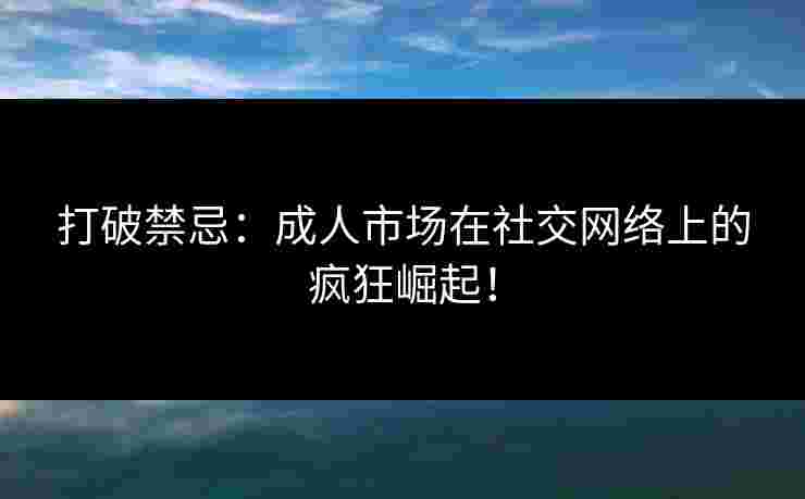 打破禁忌：成人市场在社交网络上的疯狂崛起！