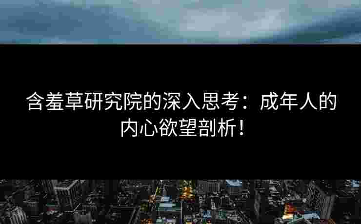 含羞草研究院的深入思考：成年人的内心欲望剖析！
