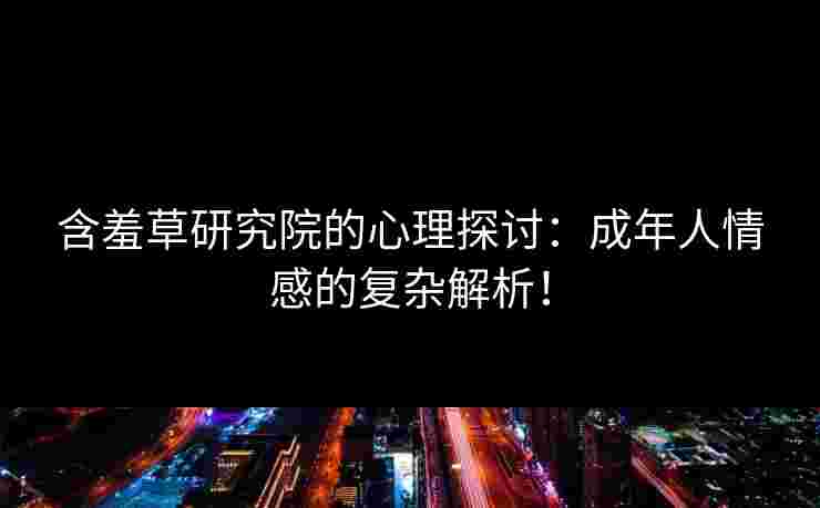 含羞草研究院的心理探讨：成年人情感的复杂解析！