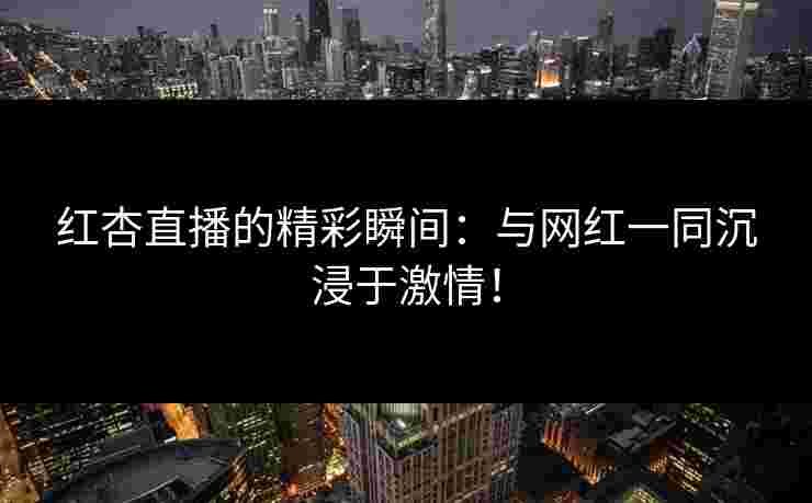 红杏直播的精彩瞬间：与网红一同沉浸于激情！