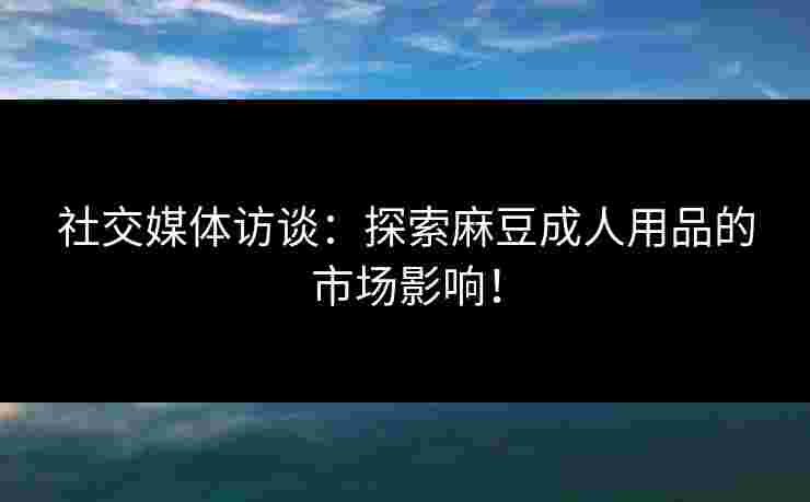 社交媒体访谈:探索麻豆成人用品的市场影响! 社交媒体访谈:探索麻豆成人用品的市场影响!