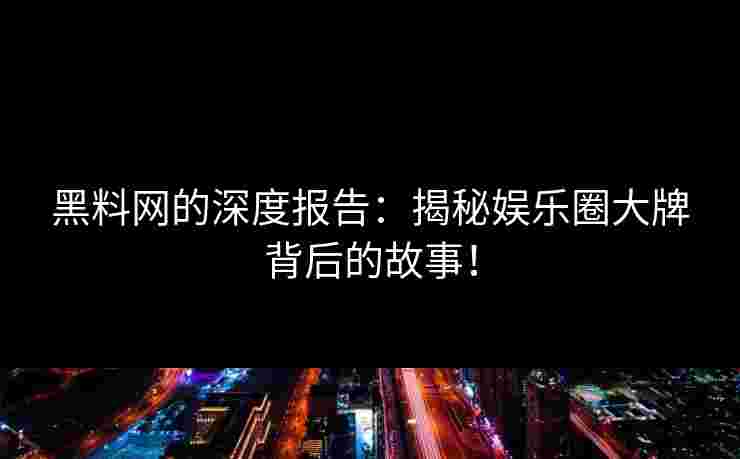 黑料网的深度报告：揭秘娱乐圈大牌背后的故事！