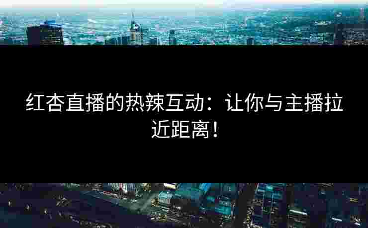 红杏直播的热辣互动:让你与主播拉近距离! 红杏直播的热辣互动:让你与主播拉近距离!
