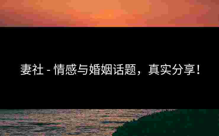 妻社 - 情感与婚姻话题，真实分享！