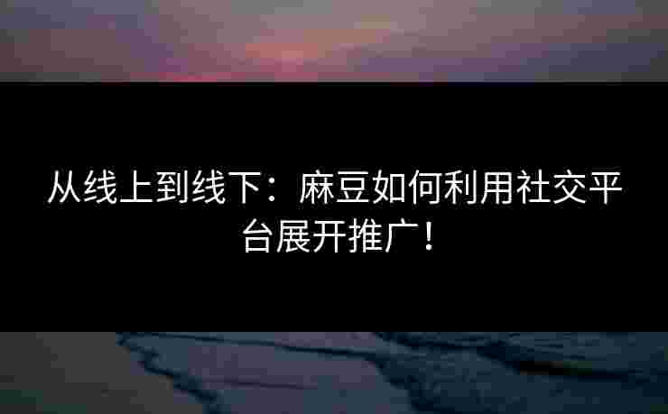 从线上到线下:麻豆如何利用社交平台展开推广! 从线上到线下:麻豆如何利用社交平台展开推广!