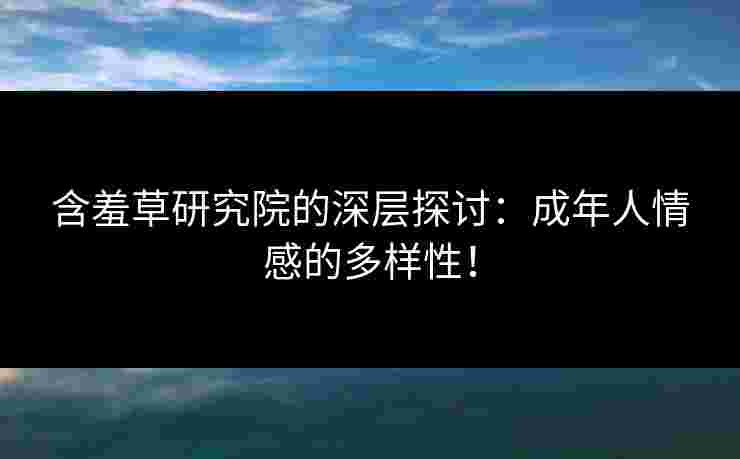 含羞草研究院的深层探讨：成年人情感的多样性！