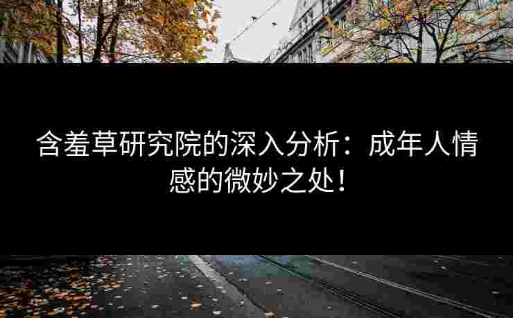 含羞草研究院的深入分析：成年人情感的微妙之处！