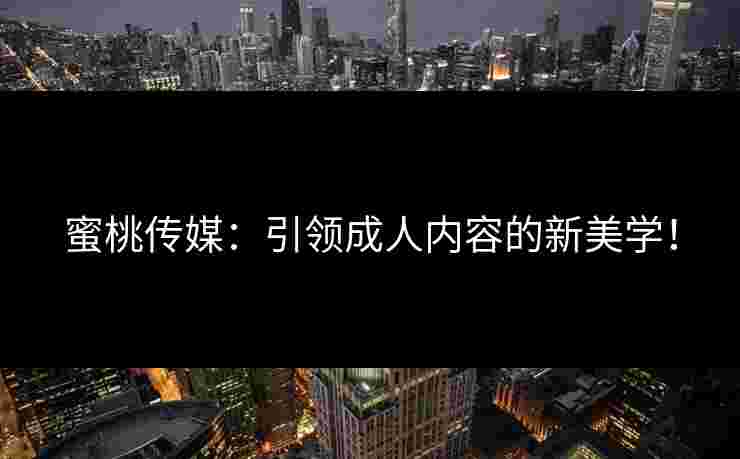 蜜桃传媒：引领成人内容的新美学！