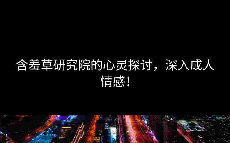 含羞草研究院的心灵探讨，深入成人情感！