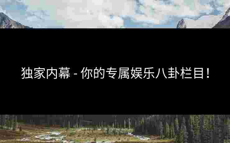 独家内幕 - 你的专属娱乐八卦栏目！