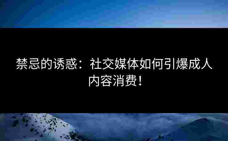 禁忌的诱惑：社交媒体如何引爆成人内容消费！