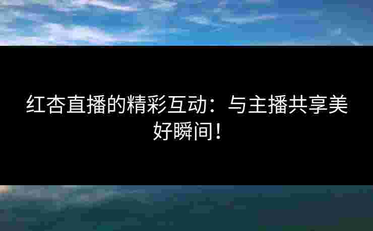 红杏直播的精彩互动:与主播共享美好瞬间! 红杏直播的精彩互动:与主播共享美好瞬间!