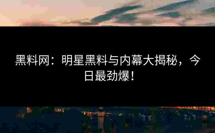 黑料网：明星黑料与内幕大揭秘，今日最劲爆！