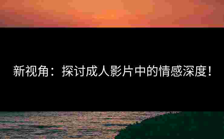 新视角:探讨成人影片中的情感深度! 新视角:探讨成人影片中的情感深度!
