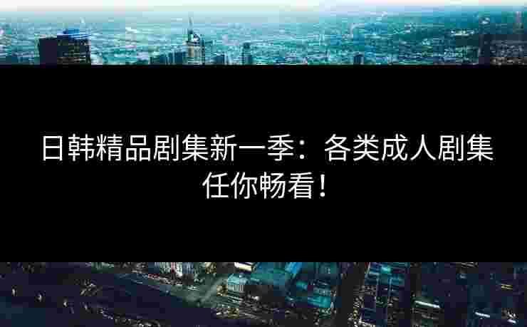 日韩精品剧集新一季：各类成人剧集任你畅看！