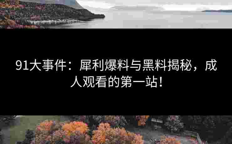 91大事件:犀利爆料与黑料揭秘,成人观看的第一站! 91大事件:犀利爆料与黑料揭秘,成人观看的第一站!