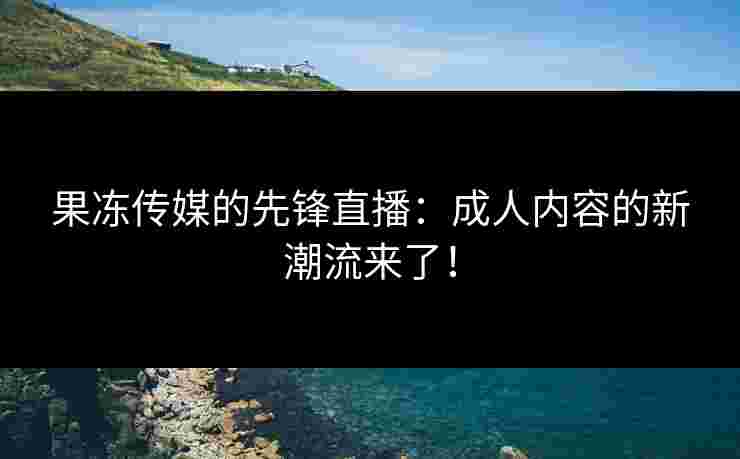 果冻传媒的先锋直播：成人内容的新潮流来了！