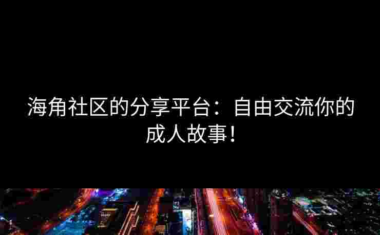 海角社区的分享平台：自由交流你的成人故事！