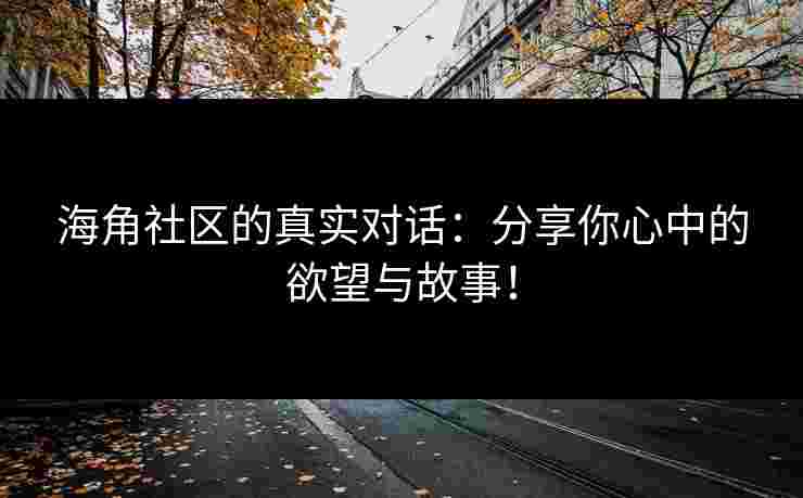 海角社区的真实对话:分享你心中的欲望与故事! 海角社区的真实对话:分享你心中的欲望与故事!