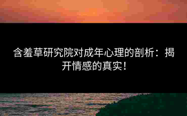 含羞草研究院对成年心理的剖析：揭开情感的真实！