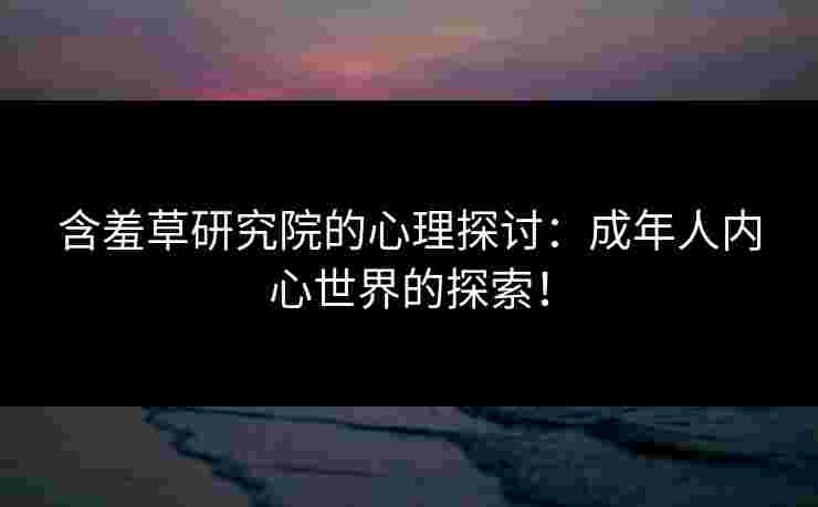 含羞草研究院的心理探讨：成年人内心世界的探索！