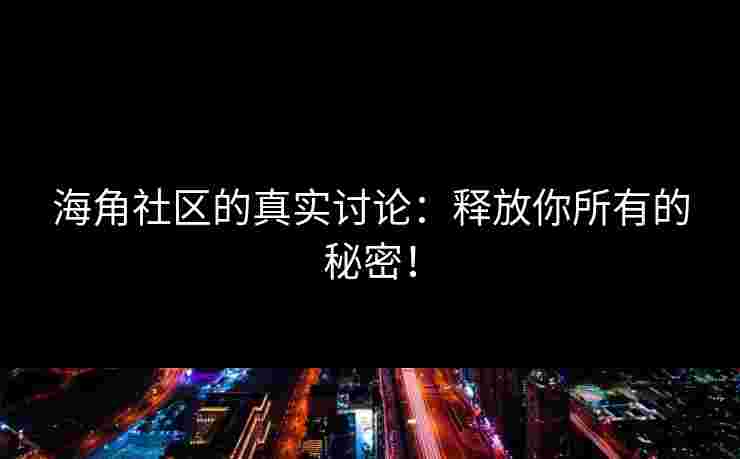 海角社区的真实讨论：释放你所有的秘密！