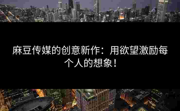 麻豆传媒的创意新作:用欲望激励每个人的想象! 麻豆传媒的创意新作:用欲望激励每个人的想象!