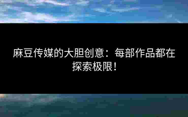 麻豆传媒的大胆创意:每部作品都在探索极限! 麻豆传媒的大胆创意:每部作品都在探索极限!