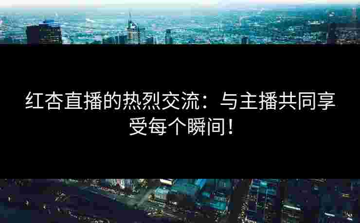 红杏直播的热烈交流：与主播共同享受每个瞬间！