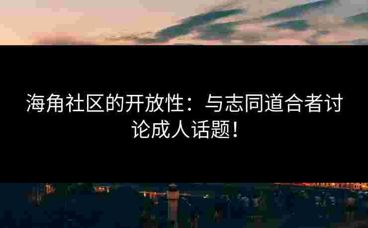 海角社区的开放性：与志同道合者讨论成人话题！