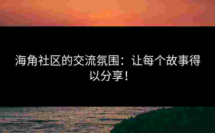 海角社区的交流氛围：让每个故事得以分享！
