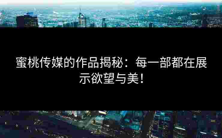 蜜桃传媒的作品揭秘:每一部都在展示欲望与美! 蜜桃传媒的作品揭秘:每一部都在展示欲望与美!