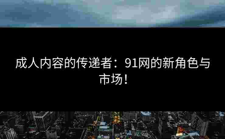 成人内容的传递者:91网的新角色与市场! 成人内容的传递者:91网的新角色与市场!