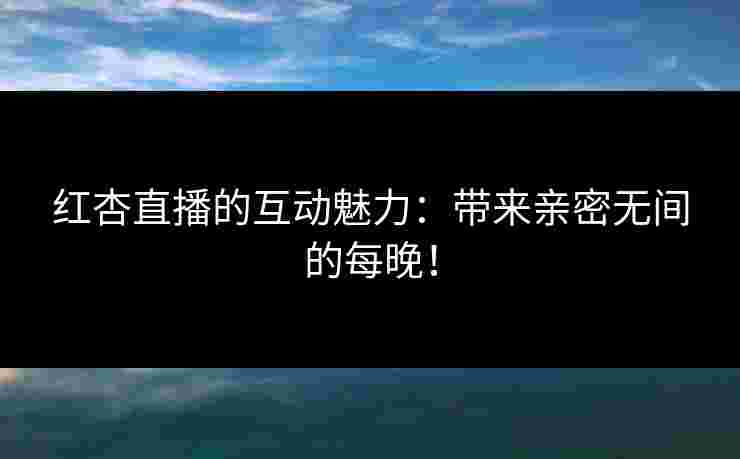 红杏直播的互动魅力：带来亲密无间的每晚！