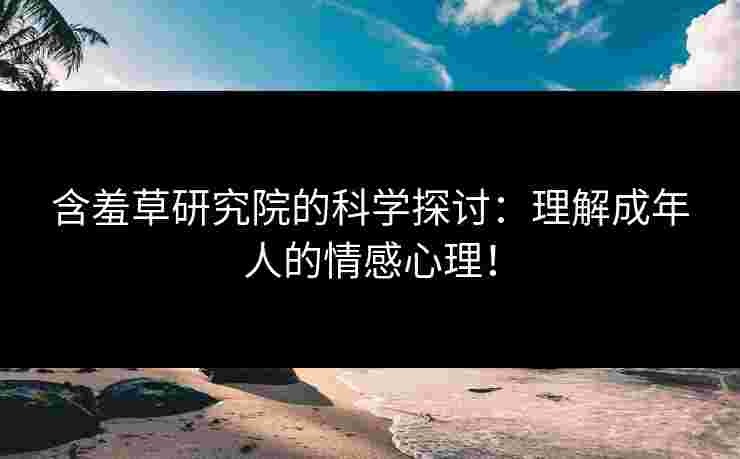 含羞草研究院的科学探讨：理解成年人的情感心理！
