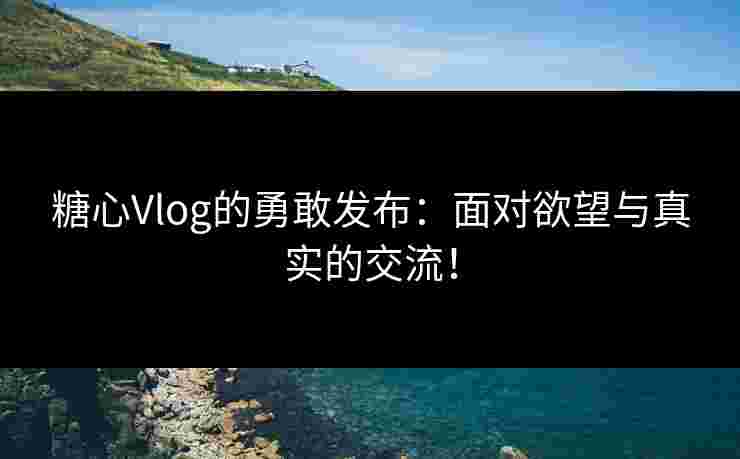 糖心Vlog的勇敢发布：面对欲望与真实的交流！