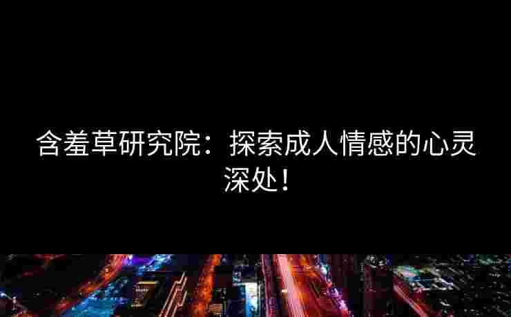 含羞草研究院：探索成人情感的心灵深处！