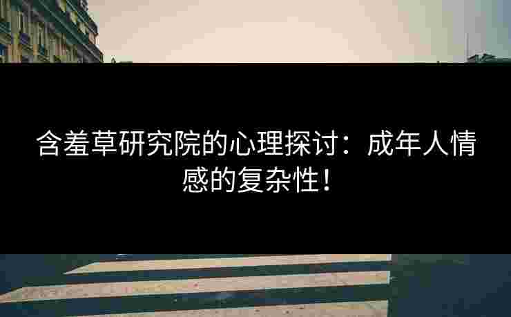 含羞草研究院的心理探讨：成年人情感的复杂性！