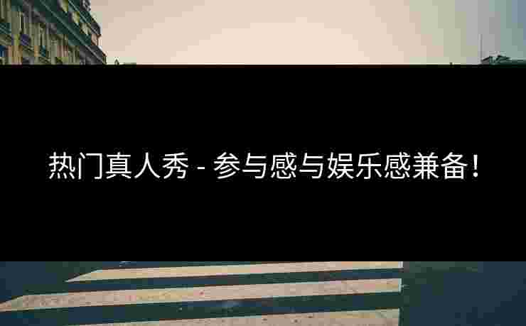 热门真人秀 - 参与感与娱乐感兼备！