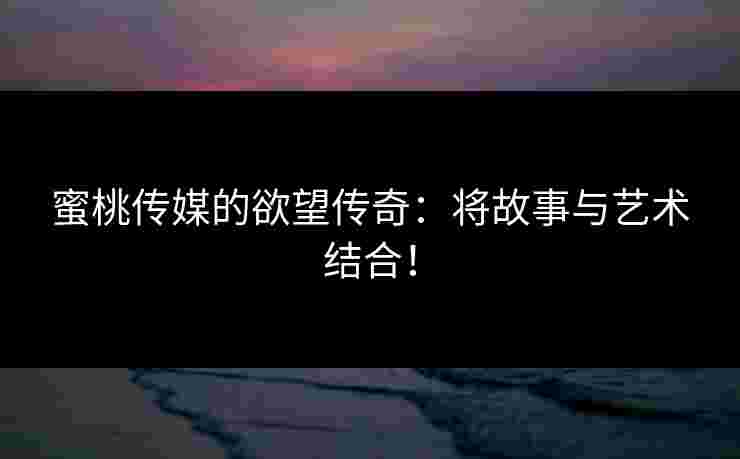 蜜桃传媒的欲望传奇：将故事与艺术结合！