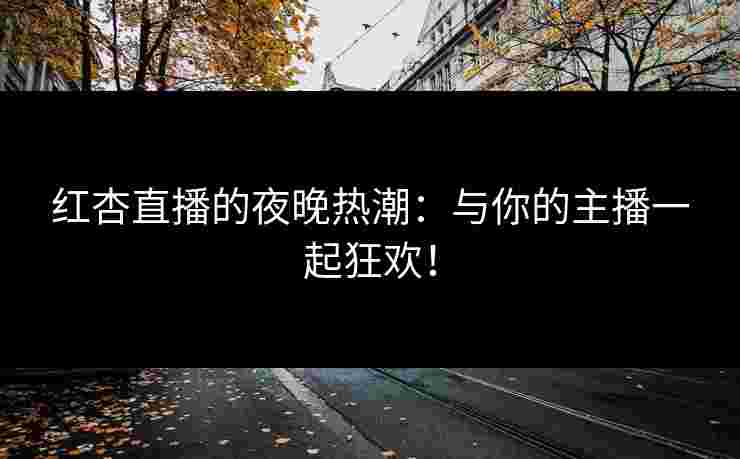 红杏直播的夜晚热潮：与你的主播一起狂欢！