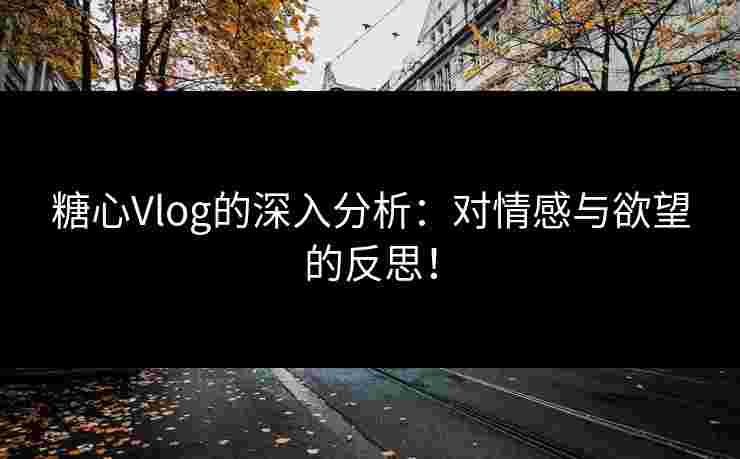 糖心Vlog的深入分析：对情感与欲望的反思！