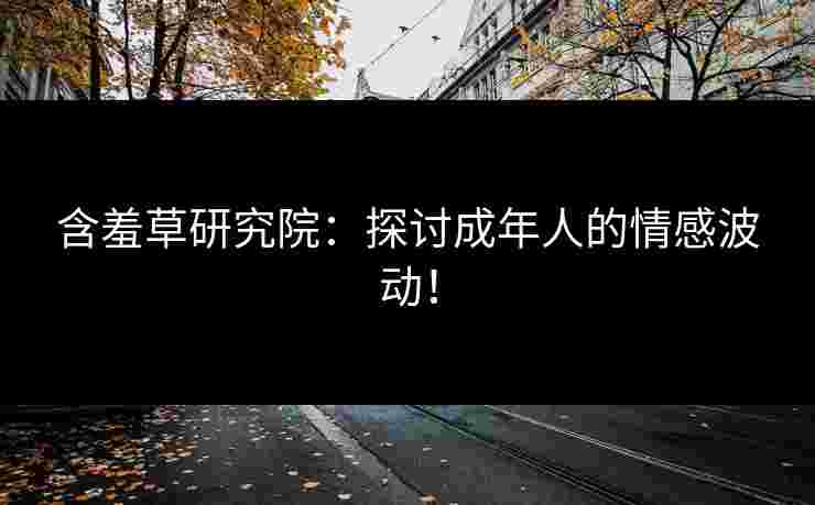 含羞草研究院：探讨成年人的情感波动！