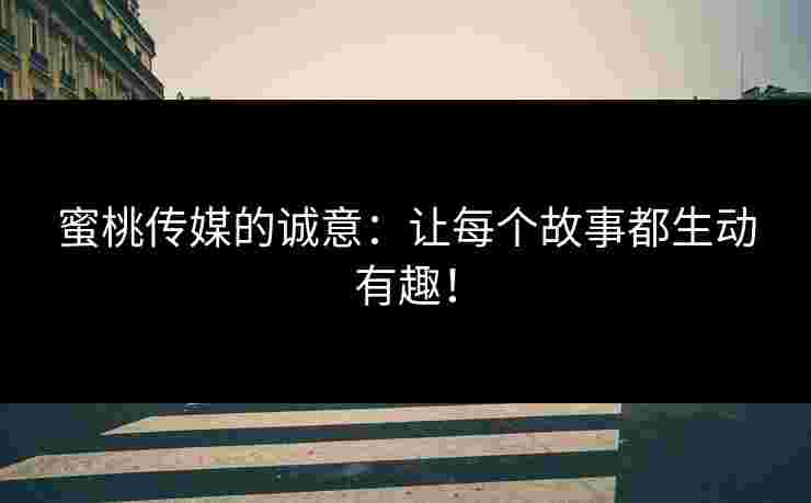 蜜桃传媒的诚意：让每个故事都生动有趣！