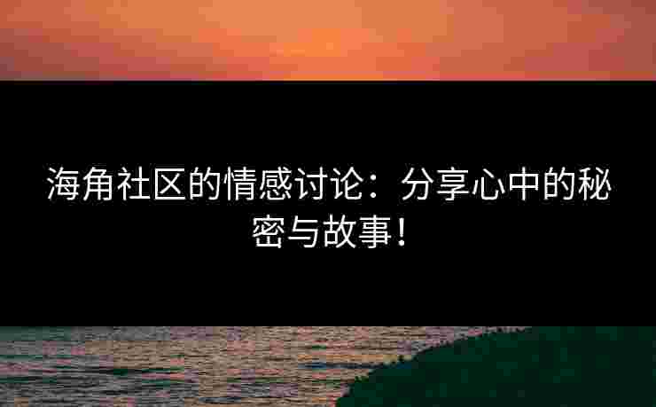 海角社区的情感讨论：分享心中的秘密与故事！