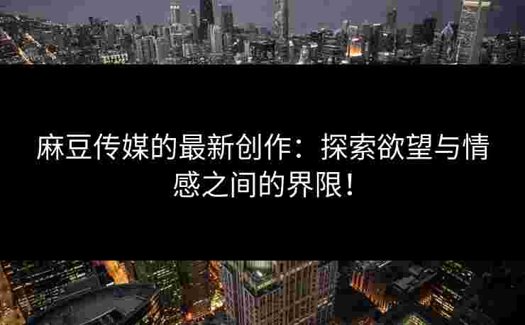 麻豆传媒的最新创作:探索欲望与情感之间的界限! 麻豆传媒的最新创作:探索欲望与情感之间的界限!