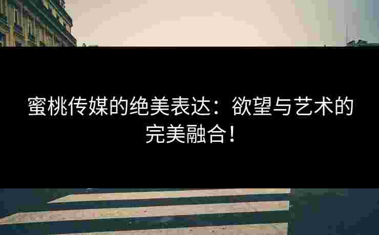 蜜桃传媒的绝美表达：欲望与艺术的完美融合！