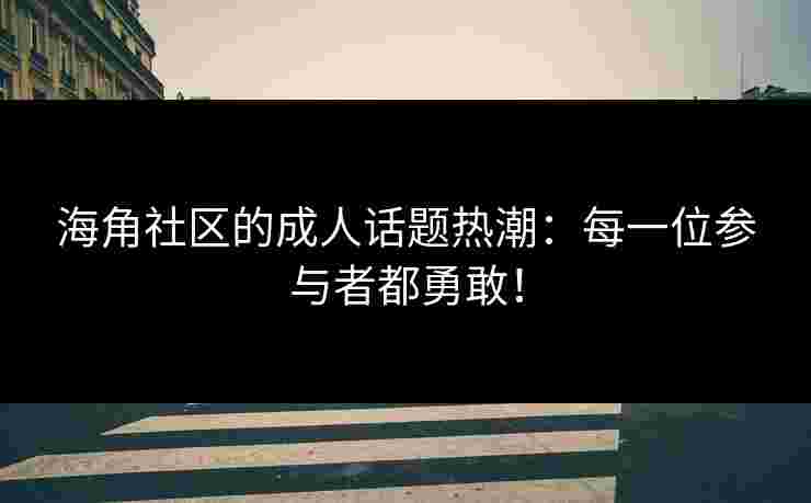 海角社区的成人话题热潮：每一位参与者都勇敢！