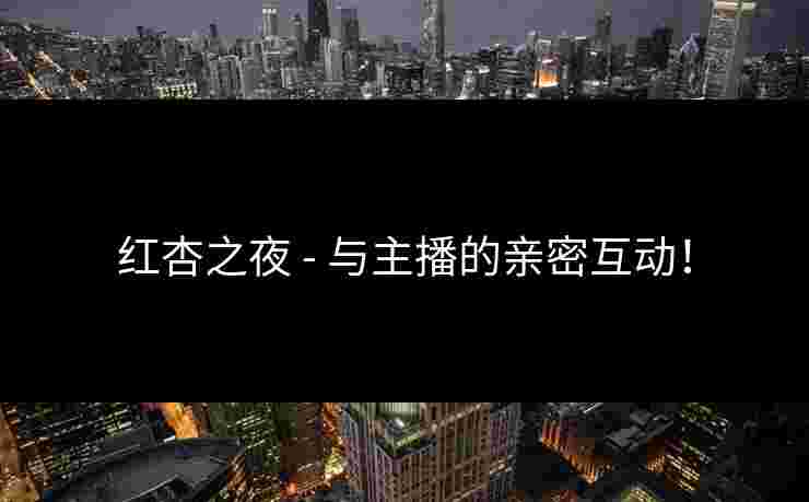 红杏之夜 - 与主播的亲密互动! 红杏之夜 - 与主播的亲密互动!